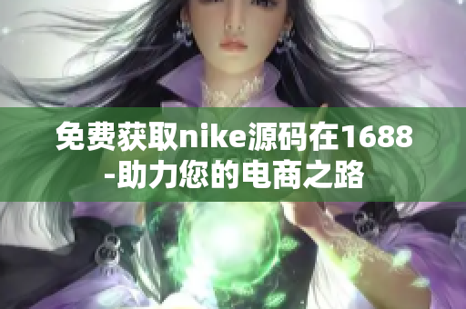 免费获取nike源码在1688-助力您的电商之路