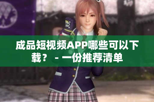 成品短视频APP哪些可以下载？ - 一份推荐清单