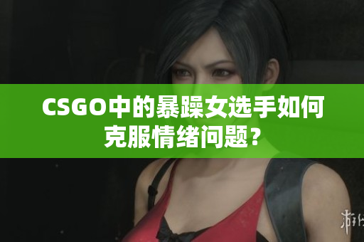 CSGO中的暴躁女选手如何克服情绪问题？