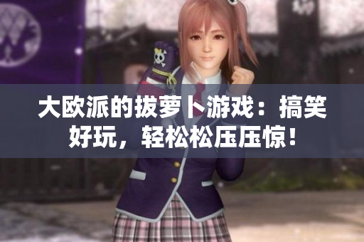 大欧派的拔萝卜游戏：搞笑好玩，轻松松压压惊！