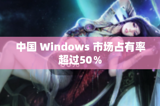 中国 Windows 市场占有率超过50％