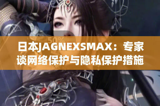 日本JAGNEXSMAX：专家谈网络保护与隐私保护措施