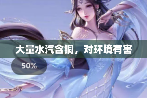 大量水汽含铜，对环境有害