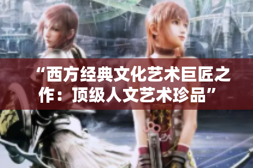 “西方经典文化艺术巨匠之作：顶级人文艺术珍品”