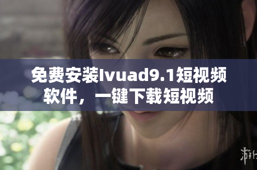 免费安装Ivuad9.1短视频软件，一键下载短视频