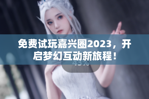 免费试玩嘉兴圈2023，开启梦幻互动新旅程！