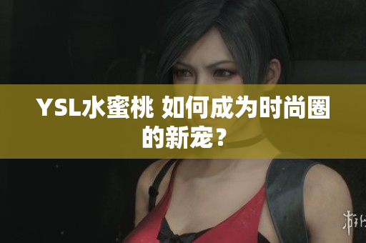 YSL水蜜桃 如何成为时尚圈的新宠？