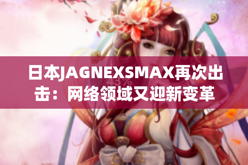 日本JAGNEXSMAX再次出击：网络领域又迎新变革