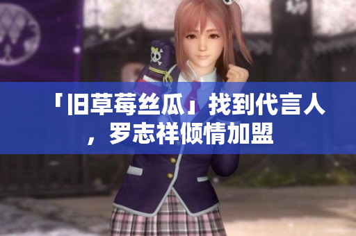 「旧草莓丝瓜」找到代言人，罗志祥倾情加盟