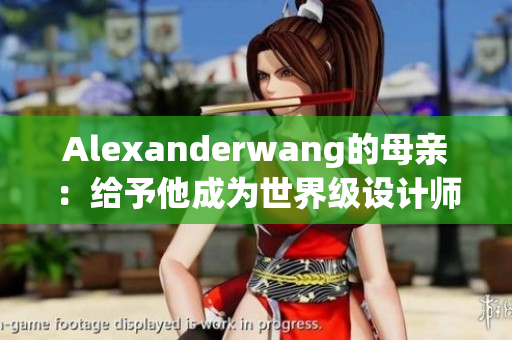 Alexanderwang的母亲：给予他成为世界级设计师的关键支持