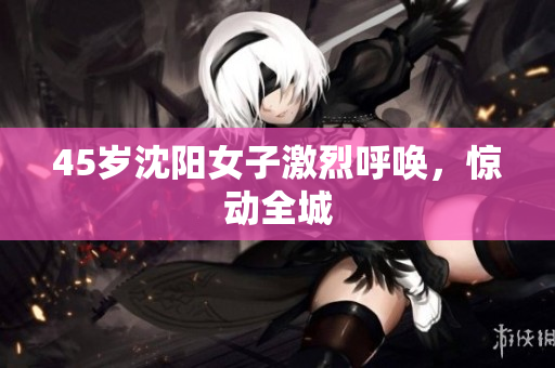 45岁沈阳女子激烈呼唤，惊动全城