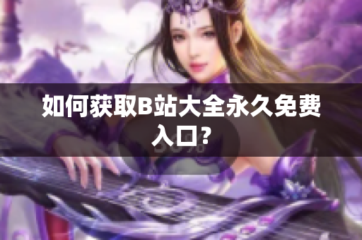 如何获取B站大全永久免费入口？