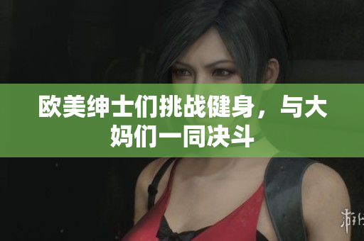 欧美绅士们挑战健身，与大妈们一同决斗