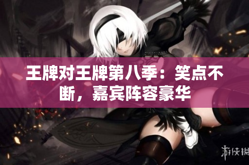 王牌对王牌第八季：笑点不断，嘉宾阵容豪华