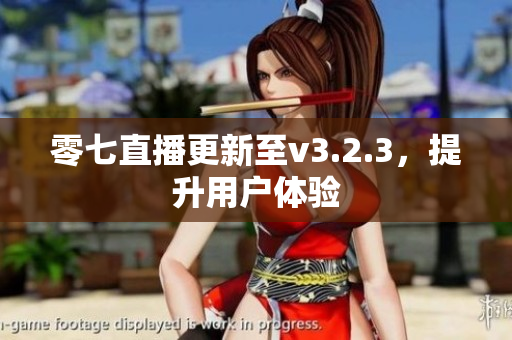 零七直播更新至v3.2.3，提升用户体验