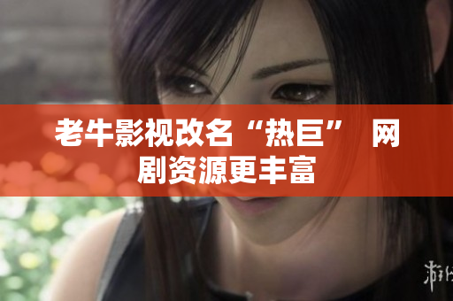 老牛影视改名“热巨”  网剧资源更丰富