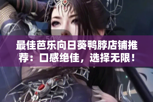 最佳芭乐向日葵鸭脖店铺推荐：口感绝佳，选择无限！