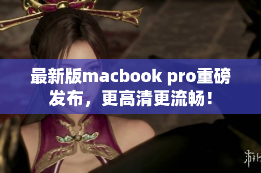 最新版macbook pro重磅发布，更高清更流畅！