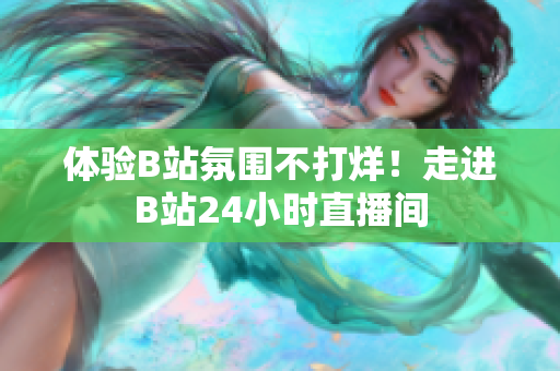 体验B站氛围不打烊！走进B站24小时直播间