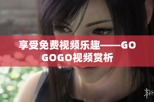 享受免费视频乐趣——GOGOGO视频赏析