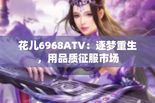花儿6968ATV：逐梦重生，用品质征服市场