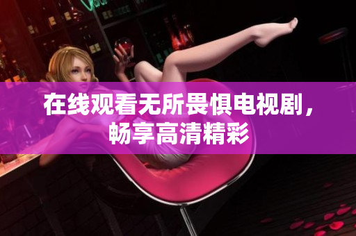 在线观看无所畏惧电视剧，畅享高清精彩