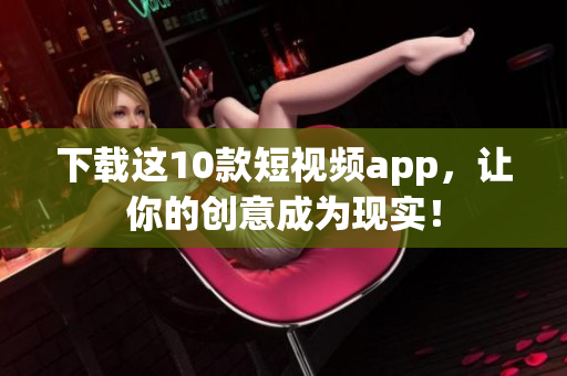 下载这10款短视频app，让你的创意成为现实！