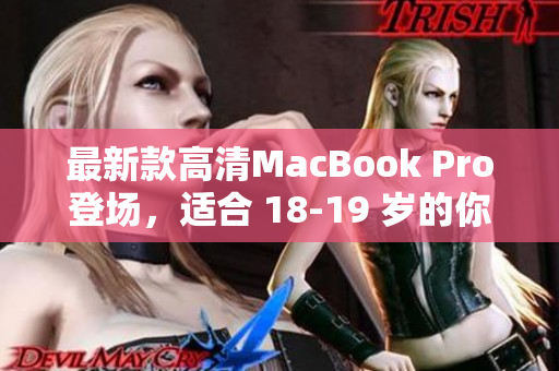 最新款高清MacBook Pro登场，适合 18-19 岁的你！