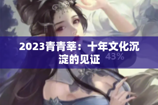2023青青莘：十年文化沉淀的见证