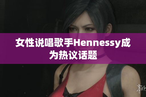 女性说唱歌手Hennessy成为热议话题