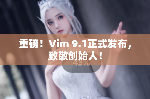 重磅！Vim 9.1正式发布，致敬创始人！
