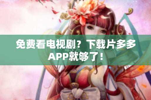 免费看电视剧？下载片多多APP就够了！