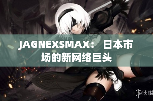 JAGNEXSMAX： 日本市场的新网络巨头