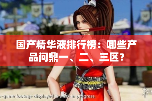 国产精华液排行榜：哪些产品问鼎一、二、三区？