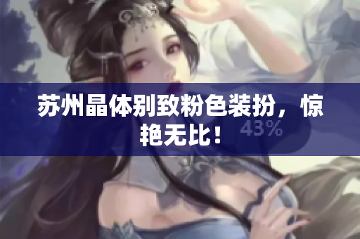 苏州晶体别致粉色装扮，惊艳无比！