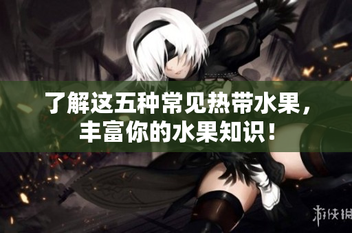 了解这五种常见热带水果，丰富你的水果知识！