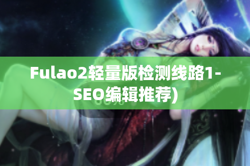 Fulao2轻量版检测线路1-SEO编辑推荐)