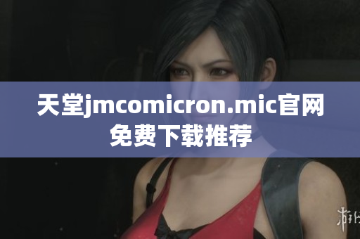 天堂jmcomicron.mic官网免费下载推荐