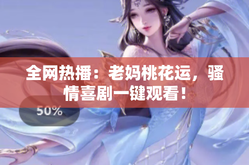 全网热播：老妈桃花运，骚情喜剧一键观看！