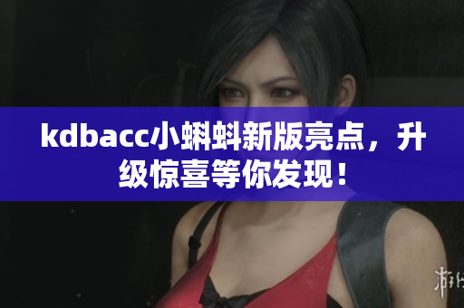 kdbacc小蝌蚪新版亮点，升级惊喜等你发现！
