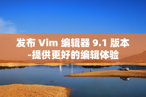 发布 Vim 编辑器 9.1 版本-提供更好的编辑体验