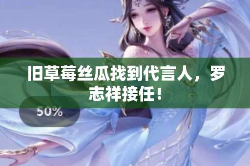 旧草莓丝瓜找到代言人，罗志祥接任！