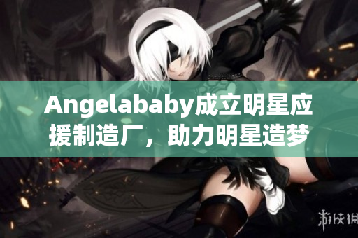 Angelababy成立明星应援制造厂，助力明星造梦
