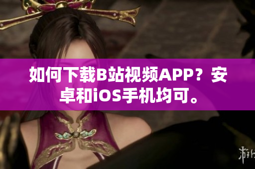 如何下载B站视频APP？安卓和iOS手机均可。