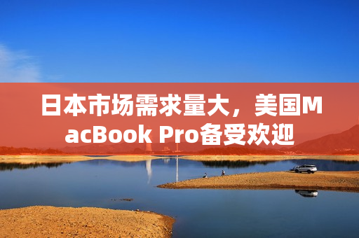 日本市场需求量大，美国MacBook Pro备受欢迎