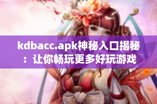 kdbacc.apk神秘入口揭秘：让你畅玩更多好玩游戏
