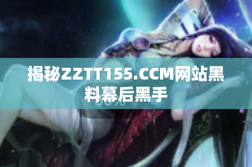 揭秘ZZTT155.CCM网站黑料幕后黑手