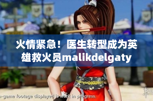 火情紧急！医生转型成为英雄救火员malikdelgaty