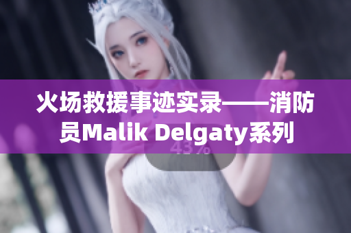 火场救援事迹实录——消防员Malik Delgaty系列