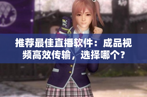 推荐最佳直播软件：成品视频高效传输，选择哪个？